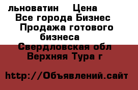 льноватин  › Цена ­ 100 - Все города Бизнес » Продажа готового бизнеса   . Свердловская обл.,Верхняя Тура г.